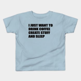 I JUST WANT TO DRINK COFFEE, CREATE STUFF AND SLEEP Kids T-Shirt